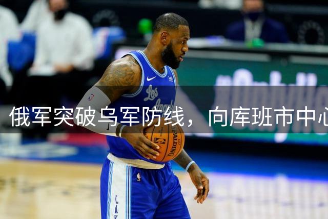 俄军突破乌军防线，向库班市中心推进