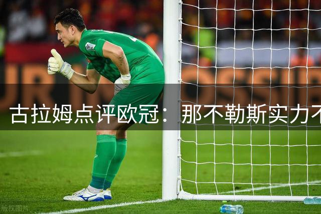 古拉姆点评欧冠：那不勒斯实力不及阿森纳，德布劳内需调整打法