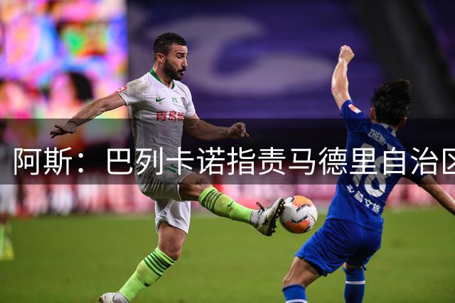 阿斯：巴列卡诺指责马德里自治区，称无法在主场比赛责任全在对方