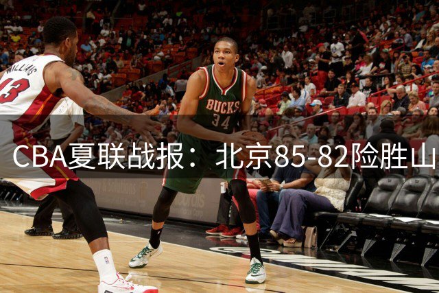 CBA夏联战报：北京85-82险胜山东，雷蒙赵睿表现亮眼